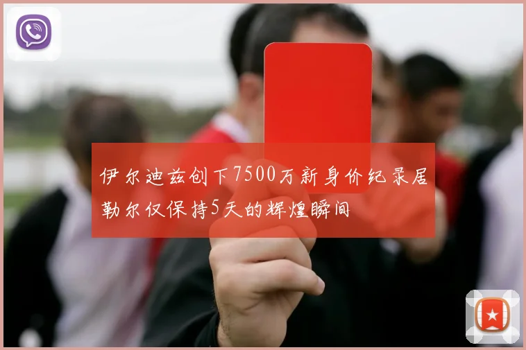 伊尔迪兹创下7500万新身价纪录居勒尔仅保持5天的辉煌瞬间