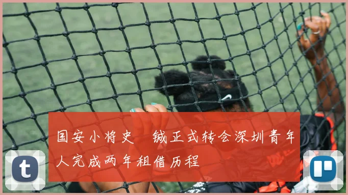 国安小将史堉铖正式转会深圳青年人完成两年租借历程