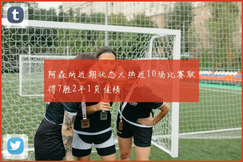 阿森纳近期状态火热近10场比赛取得7胜2平1负佳绩