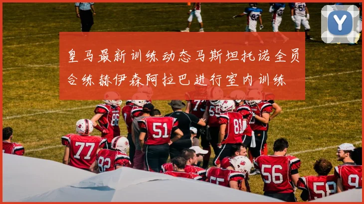 皇马最新训练动态马斯坦托诺全员合练赫伊森阿拉巴进行室内训练