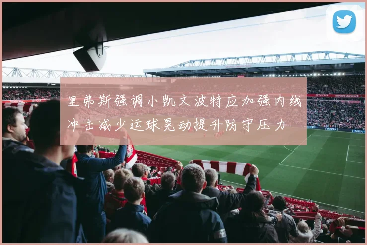 里弗斯强调小凯文波特应加强内线冲击减少运球晃动提升防守压力