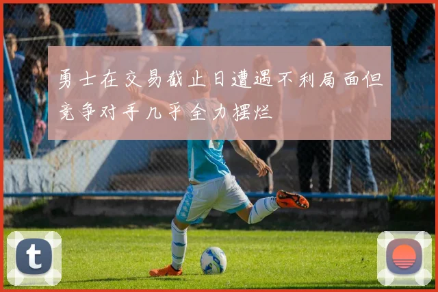 勇士在交易截止日遭遇不利局面但竞争对手几乎全力摆烂