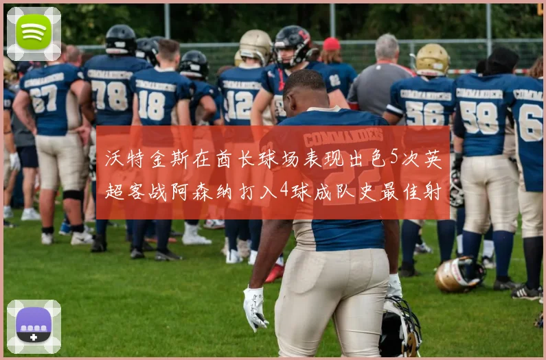 沃特金斯在酋长球场表现出色5次英超客战阿森纳打入4球成队史最佳射手