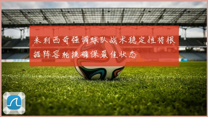 米利西奇强调球队战术稳定性将根据阵容轮换确保最佳状态