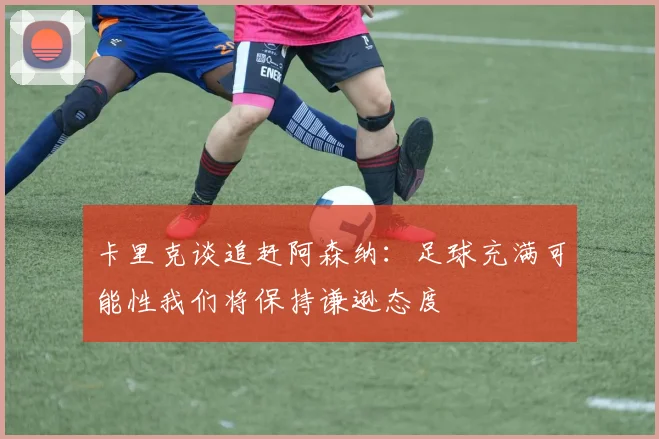 卡里克谈追赶阿森纳：足球充满可能性我们将保持谦逊态度