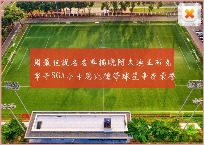 周最佳提名名单揭晓阿夫迪亚布克华子SGA小卡恩比德等球星争夺荣誉