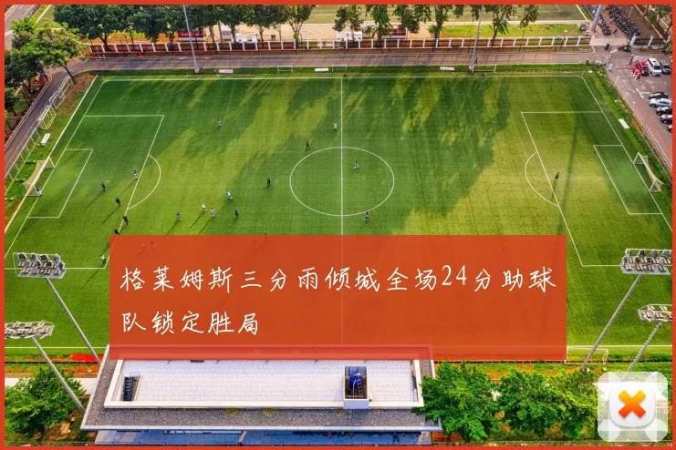 格莱姆斯三分雨倾城全场24分助球队锁定胜局