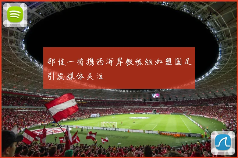 邵佳一将携西海岸教练组加盟国足引发媒体关注