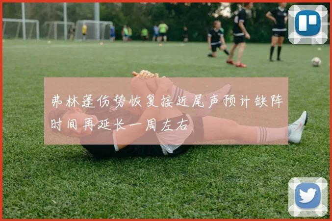 弗林蓬伤势恢复接近尾声预计缺阵时间再延长一周左右