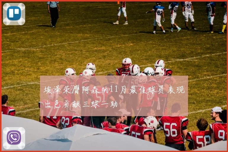 埃泽荣膺阿森纳11月最佳球员表现出色贡献三球一助