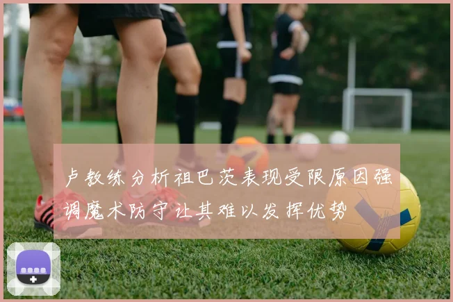 卢教练分析祖巴茨表现受限原因强调魔术防守让其难以发挥优势