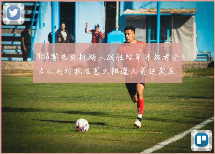 NBA赛况分析湖人战胜绿军开拓者全力以赴对抗活塞太阳遭火箭逆袭灰熊击败快船