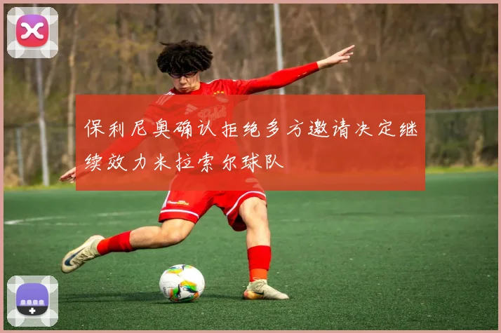 保利尼奥确认拒绝多方邀请决定继续效力米拉索尔球队