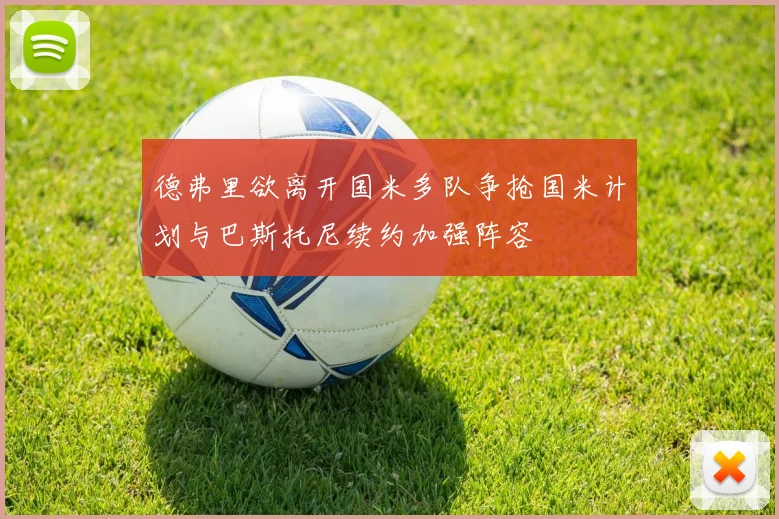德弗里欲离开国米多队争抢国米计划与巴斯托尼续约加强阵容