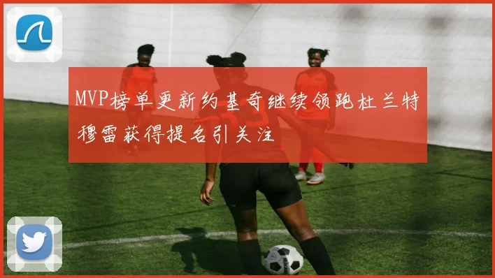 MVP榜单更新约基奇继续领跑杜兰特穆雷获得提名引关注