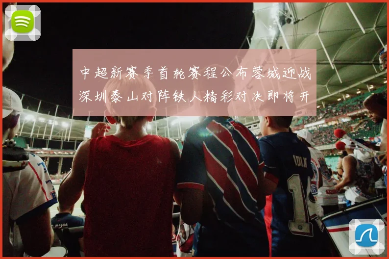 中超新赛季首轮赛程公布蓉城迎战深圳泰山对阵铁人精彩对决即将开启