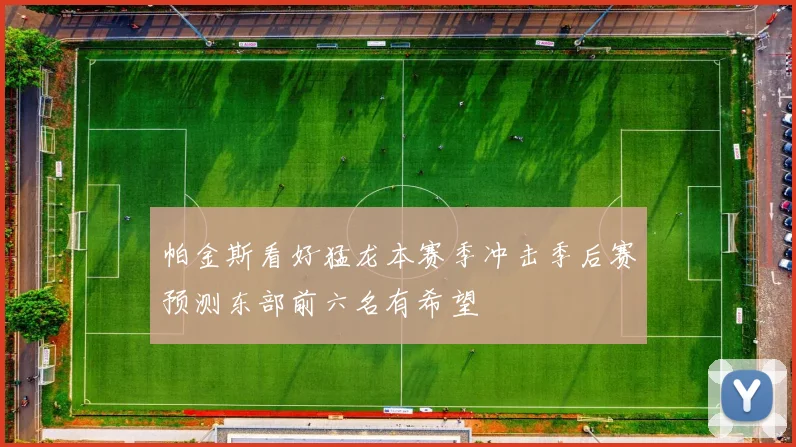 帕金斯看好猛龙本赛季冲击季后赛预测东部前六名有希望
