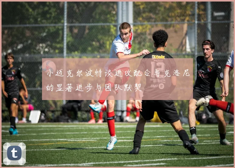 小迈克尔波特谈进攻配合与克洛尼的显著进步与团队默契