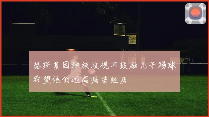 赫斯基因种族歧视不鼓励儿子踢球希望他们远离痛苦经历