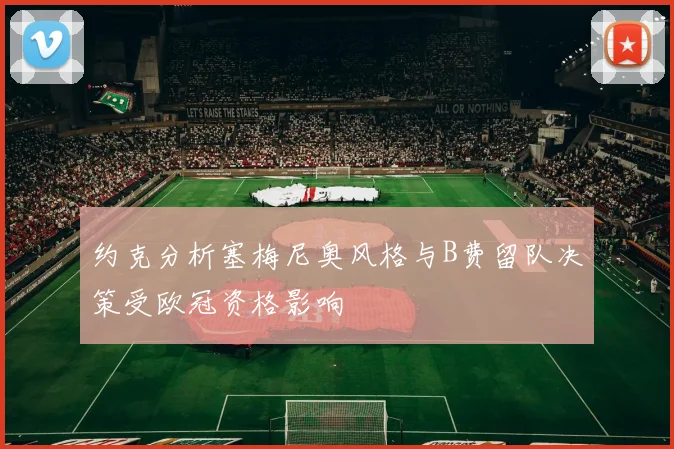 约克分析塞梅尼奥风格与B费留队决策受欧冠资格影响