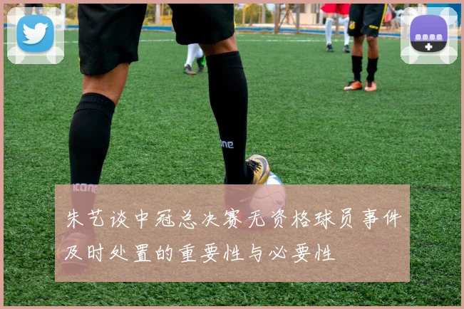 朱艺谈中冠总决赛无资格球员事件及时处置的重要性与必要性