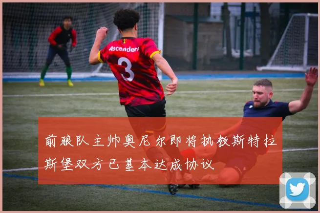 前狼队主帅奥尼尔即将执教斯特拉斯堡双方已基本达成协议