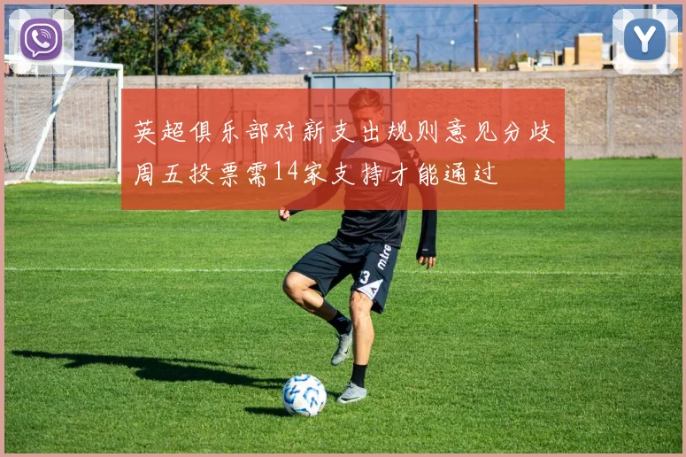 英超俱乐部对新支出规则意见分歧周五投票需14家支持才能通过