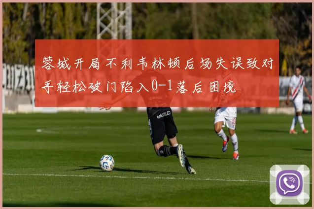 蓉城开局不利韦林顿后场失误致对手轻松破门陷入0-1落后困境