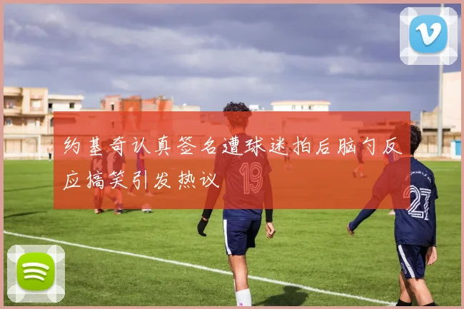 约基奇认真签名遭球迷拍后脑勺反应搞笑引发热议