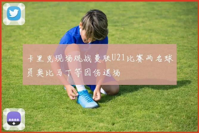 卡里克现场观战曼联U21比赛两名球员奥比马丁等因伤退场