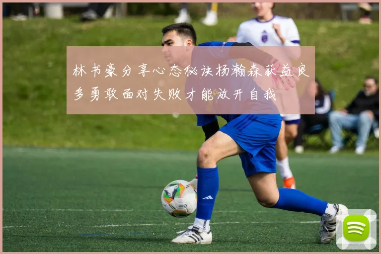 林书豪分享心态秘诀杨瀚森获益良多勇敢面对失败才能放开自我