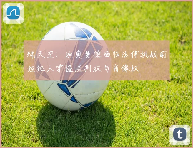 瑞天空：迪奥曼德面临法律挑战前经纪人掌握谈判权与肖像权