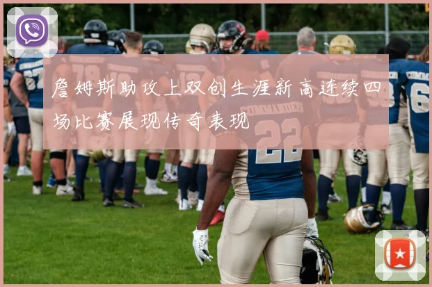 詹姆斯助攻上双创生涯新高连续四场比赛展现传奇表现