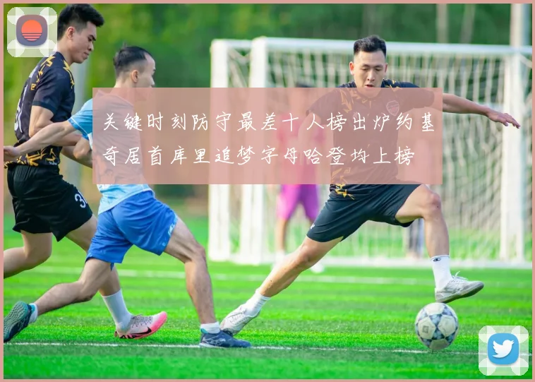 关键时刻防守最差十人榜出炉约基奇居首库里追梦字母哈登均上榜