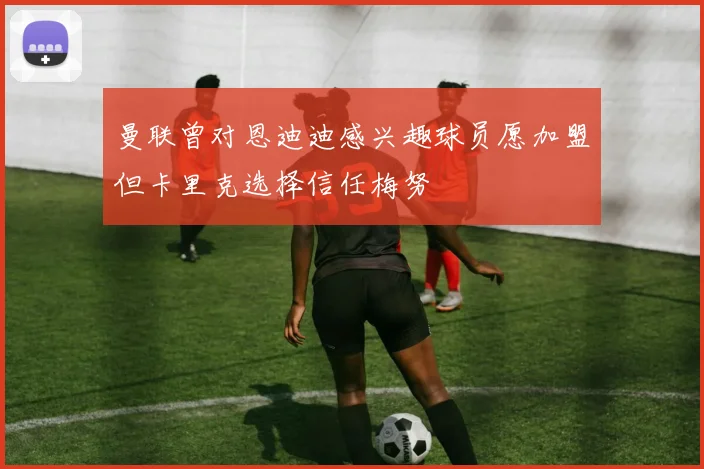 曼联曾对恩迪迪感兴趣球员愿加盟但卡里克选择信任梅努