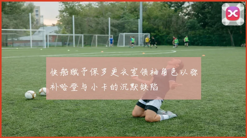 快船赋予保罗更衣室领袖角色以弥补哈登与小卡的沉默缺陷